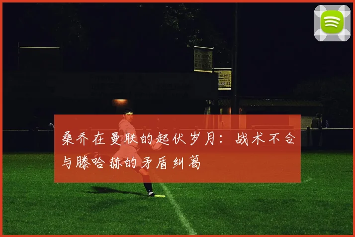 桑乔在曼联的起伏岁月：战术不合与滕哈赫的矛盾纠葛