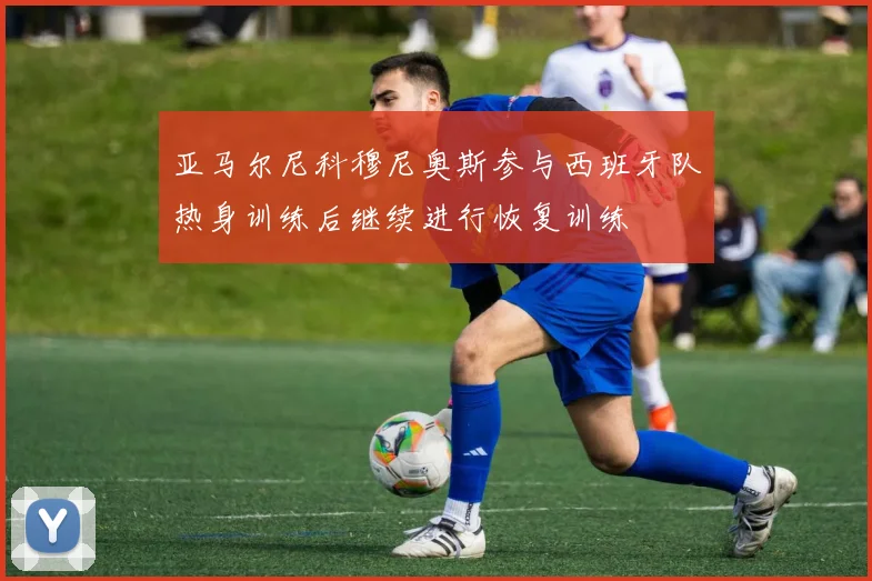 亚马尔尼科穆尼奥斯参与西班牙队热身训练后继续进行恢复训练