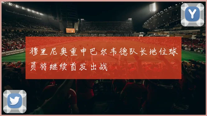 穆里尼奥重申巴尔韦德队长地位球员将继续首发出战