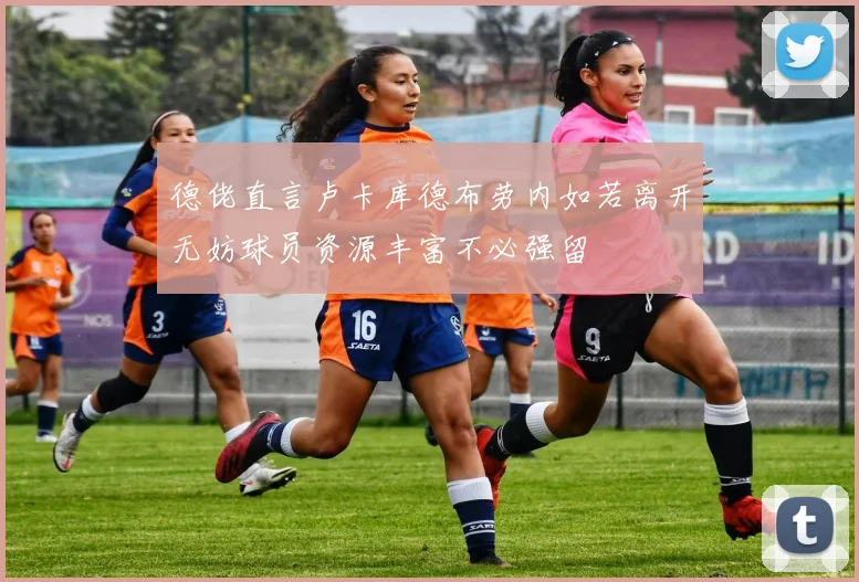 德佬直言卢卡库德布劳内如若离开无妨球员资源丰富不必强留