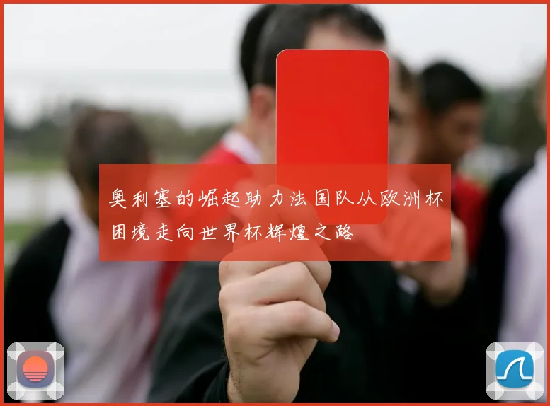 奥利塞的崛起助力法国队从欧洲杯困境走向世界杯辉煌之路