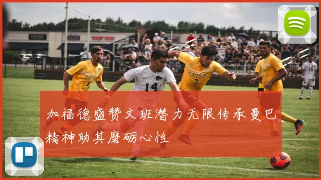 加福德盛赞文班潜力无限传承曼巴精神助其磨砺心性