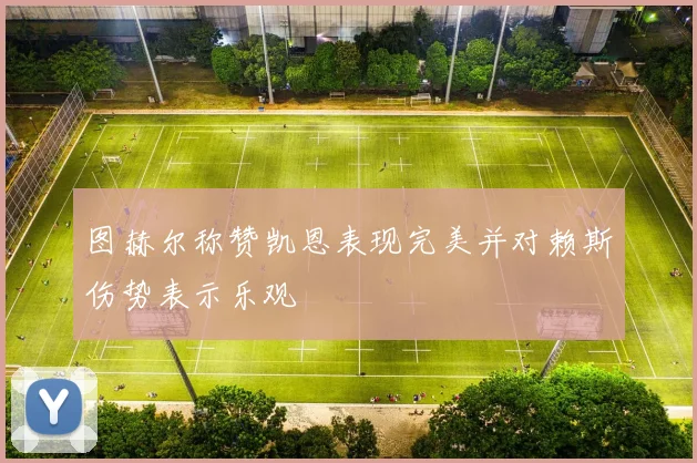 图赫尔称赞凯恩表现完美并对赖斯伤势表示乐观