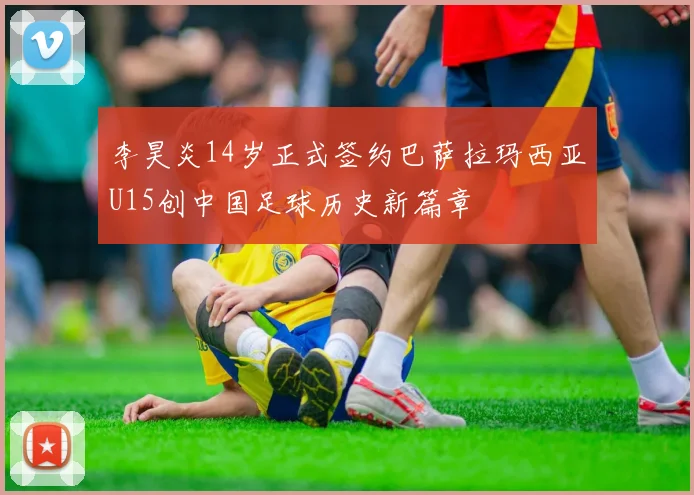 李昊炎14岁正式签约巴萨拉玛西亚U15创中国足球历史新篇章