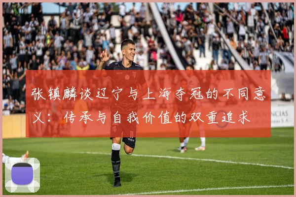 张镇麟谈辽宁与上海夺冠的不同意义：传承与自我价值的双重追求