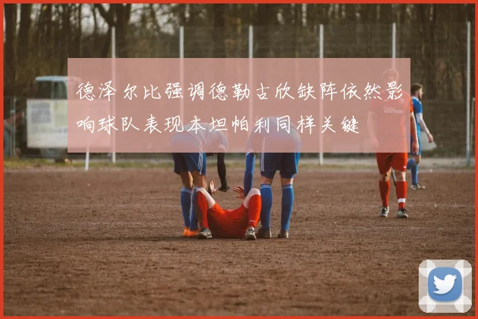 德泽尔比强调德勒古欣缺阵依然影响球队表现本坦帕利同样关键