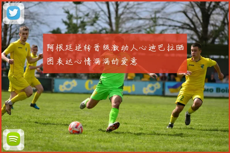 阿根廷逆转晋级激动人心迪巴拉晒图表达心情满满的爱意