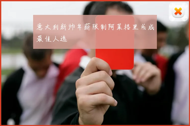 意大利新帅年薪限制阿莱格里或成最佳人选