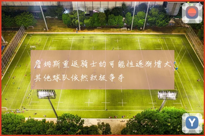 詹姆斯重返骑士的可能性逐渐增大其他球队依然积极争夺