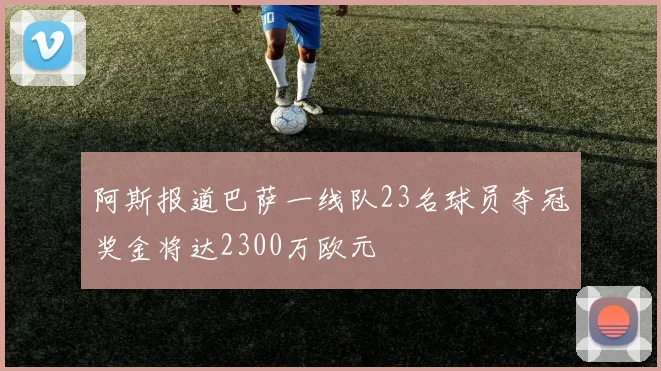 阿斯报道巴萨一线队23名球员夺冠奖金将达2300万欧元