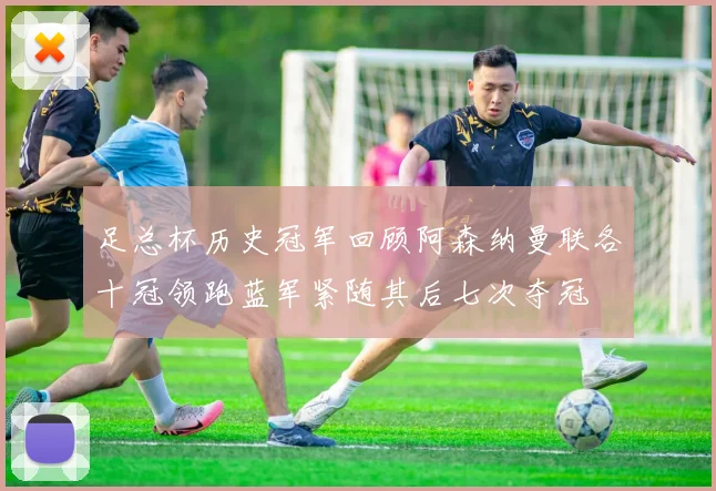 足总杯历史冠军回顾阿森纳曼联各十冠领跑蓝军紧随其后七次夺冠