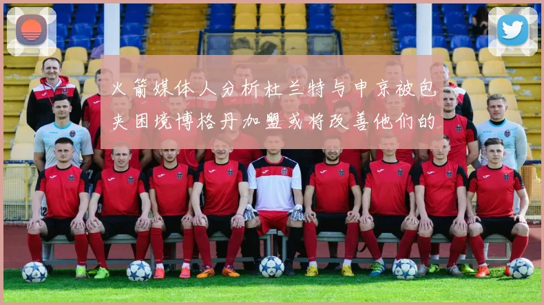 火箭媒体人分析杜兰特与申京被包夹困境博格丹加盟或将改善他们的进攻空间