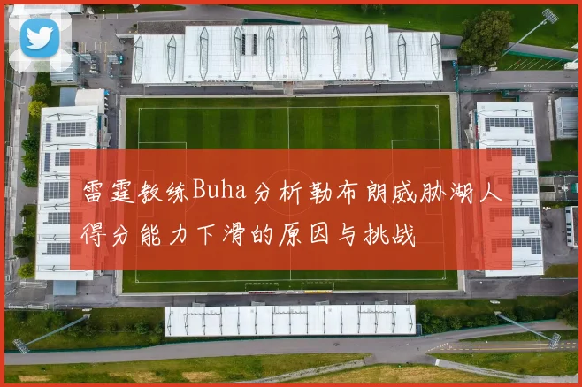 雷霆教练Buha分析勒布朗威胁湖人得分能力下滑的原因与挑战