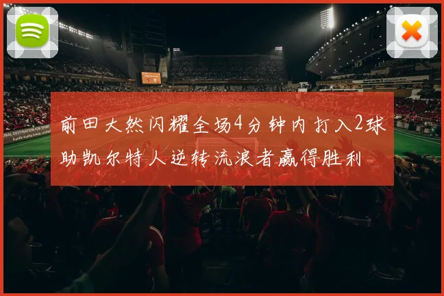 前田大然闪耀全场4分钟内打入2球助凯尔特人逆转流浪者赢得胜利