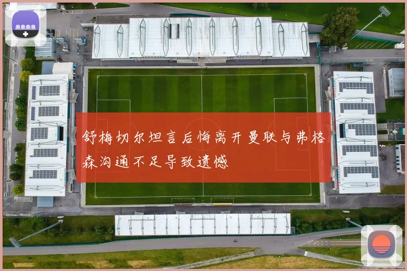 舒梅切尔坦言后悔离开曼联与弗格森沟通不足导致遗憾