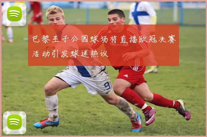 巴黎王子公园球场将直播欧冠决赛活动引发球迷热议
