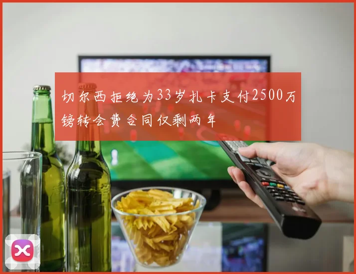 切尔西拒绝为33岁扎卡支付2500万镑转会费合同仅剩两年